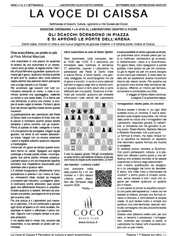 🗞️ LA VOCE DI CAISSA — NUMERO 5
Gli scacchi scendono in piazza e si aprono le porte dell’Arena!
In questo numero raccontiamo una domenica al sole di Santo Spirito, con dieci scacchiere sempre occupate, e un piccolo paradosso: il nostro torneo Armageddon, dove ogni partita aveva un vincitore, si è concluso con tre primi a pari merito! ♟️
Fra le pagine trovate anche:
🌊 Le prossime tappe delle Feste di Santo Mare: 4 ottobre a Torre a Mare e 18 ottobre a San Girolamo, con il torneo finale.
🌙 La notte del giuramento: il 3 ottobre comincia l’Arena di Caissa.
🇮🇹 Il bilancio delle Nazionali italiane alle Olimpiadi di Samarcanda.
🧩 Il quiz della settimana e la sua soluzione.
📜 Il giuramento comune alle quattro Casate.
📖 Sfogliate il numero e raccontateci quale articolo vi ha incuriosito!
La Voce di Caissa vi aspetta ogni settimana: il lunedì, al più tardi martedì, in forma cartacea al circolo e il mercoledì in digitale sui social.
#LaVoceDiCaissa #LaboratorioScacchisticoBarese #ScacchiBari #ArenaDiCaissa #Scacchi